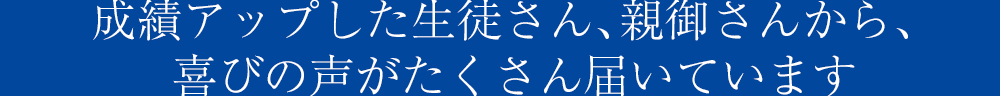 成績アップした生徒さん、親御さんから、喜びの声がたくさん届いています