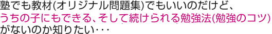 塾でも教材(オリジナル問題集)でもいいのだけど、何かうちの子にもできる、そして続けられる勉強法(勉強のコツ)がないのか知りたい･･･