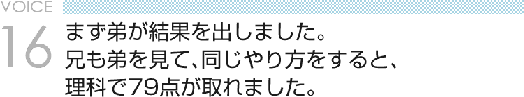 VOICE16 まず弟が結果を出しました。兄も弟を見て、同じやり方をすると、理科で79点が取れました。