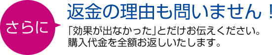 返金の理由も問いません！「効果が出なかった」とだけお伝えください。 購入代金を全額お返しいたします。