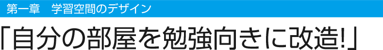 第一章 学習空間のデザイン　「自分の部屋を勉強向きに改造!」