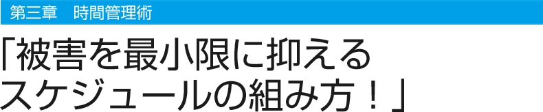 第三章 時間管理術　「被害を最小限に抑えるスケジュールの組み方！」