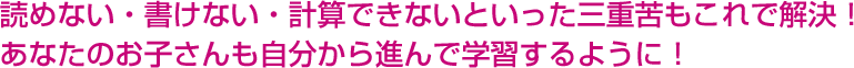 読めない・書けない・計算できないといった三重苦もこれで解決！ あなたのお子さんも自分から進んで学習するように！