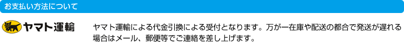 お支払い方法について　ヤマト運輸による代金引換による受付となります。万が一在庫や配送の都合で発送が遅れる 場合はメール、郵便等でご連絡を差し上げます