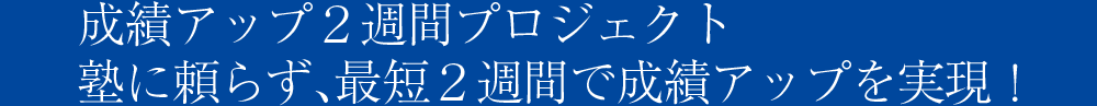 成績アップ２週間プロジェクト　塾に頼らず、最短２週間で成績アップを実現！