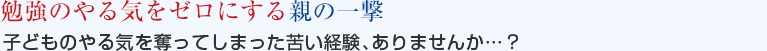 やる気をゼロにする親の一撃　子どものやる気を奪ってしまった苦い経験、ありませんか…？