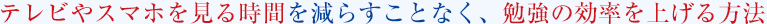 テレビを見る時間を減らすことなく、勉強の効率を上げる方法