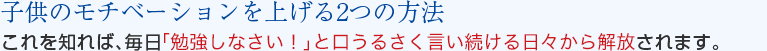 子供のモチベーションを上げる2つの方法　これを知れば、毎日「勉強しなさい！」と口うるさく言い続ける日々から解放されます。