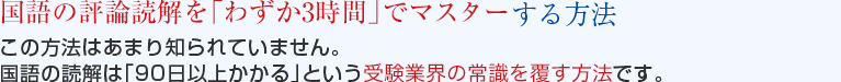 国語の評論読解を「わずか3時間」でマスターする方法　この方法はあまり知られていません。国語の読解は「90日以上かかる」という受験業界の常識を覆す方法です。