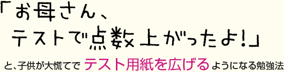 次回のテストで「お母さん、テストで点数上がったよ!」と、子供が大慌てでテスト用紙を広げるようになる勉強法