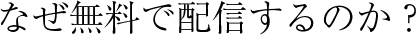 なぜ無料で配信するのか?