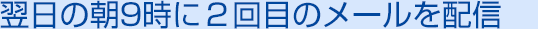 03 翌日の朝9時に２回目のメールを配信
