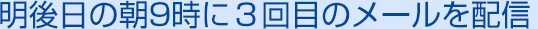 04 明後日の朝9時に３回目のメールを配信