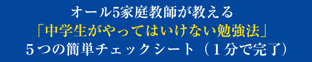 「中学生がやってはいけない勉強法」
5つの簡単チェックシート(1分で完了)