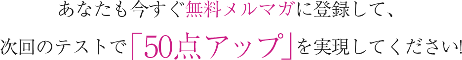 あなたも今すぐ無料メルマガに登録して、 次回のテストで「50点アップ」を実現してください！