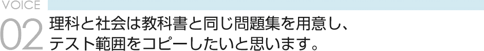 VOICE 02　理科と社会は教科書と同じ問題集を用意し、テスト範囲をコピーしたいと思います。