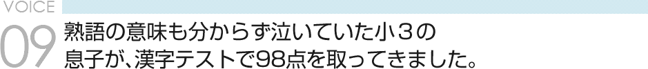 VOICE09 熟語の意味も分からず泣いていた小３の息子が、漢字テストで98点を取ってきました。