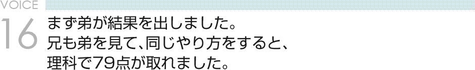 VOICE16 まず弟が結果を出しました。兄も弟を見て、同じやり方をすると、理科で79点が取れました。