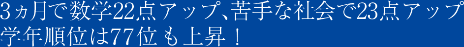 3ヵ月で数学22点アップ、苦手な社会で23点アップ 学年順位は77位も上昇！