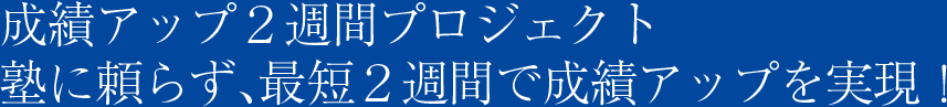 成績アップ２週間プロジェクト　塾に頼らず、最短２週間で成績アップを実現！