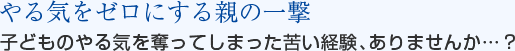 やる気をゼロにする親の一撃　子どものやる気を奪ってしまった苦い経験、ありませんか…？