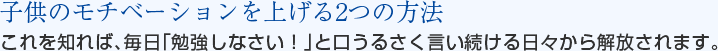 子供のモチベーションを上げる2つの方法　これを知れば、毎日「勉強しなさい！」と口うるさく言い続ける日々から解放されます。