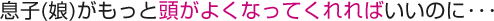 息子(娘)がもっと頭がよくなってくれればいいのに･･･